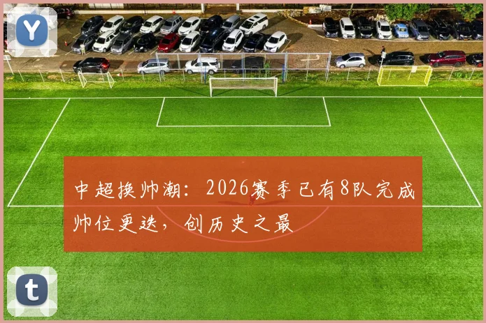 中超换帅潮：2026赛季已有8队完成帅位更迭，创历史之最
