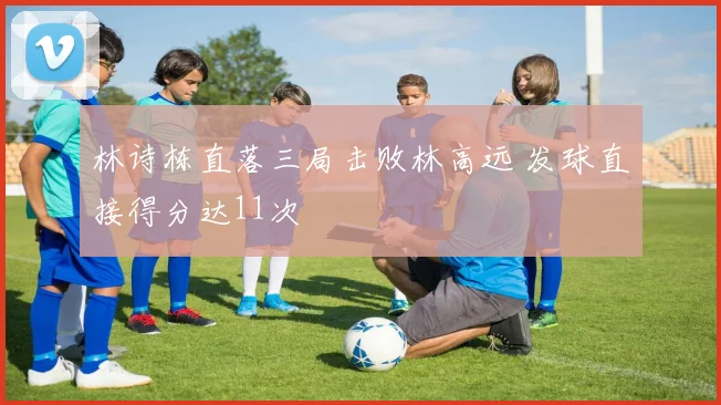 林诗栋直落三局击败林高远 发球直接得分达11次