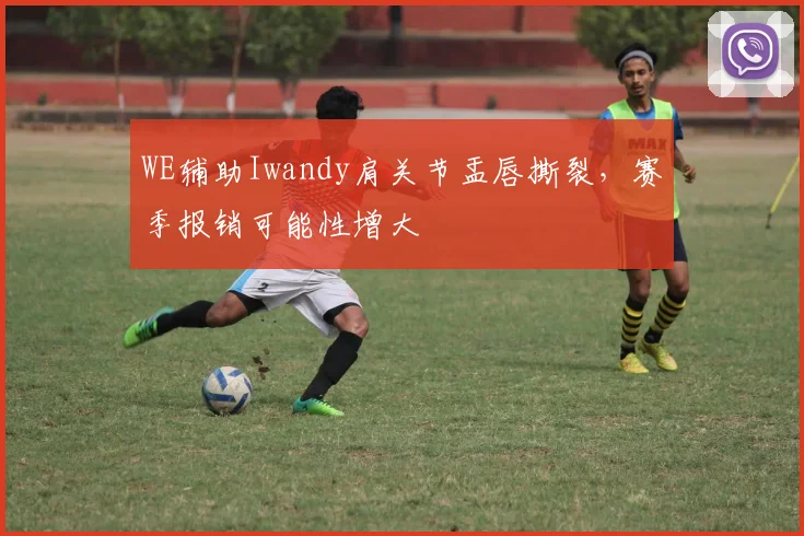 WE辅助Iwandy肩关节盂唇撕裂，赛季报销可能性增大
