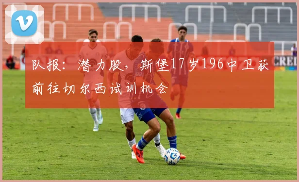 队报：潜力股，斯堡17岁196中卫获前往切尔西试训机会