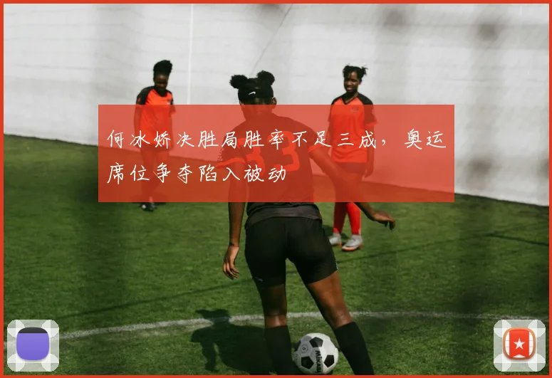 何冰娇决胜局胜率不足三成，奥运席位争夺陷入被动