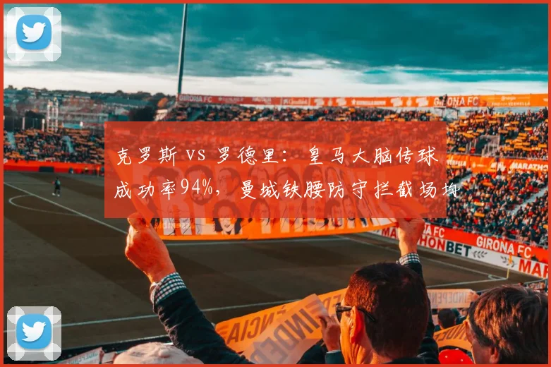 克罗斯 vs 罗德里：皇马大脑传球成功率94%，曼城铁腰防守拦截场均3.2次