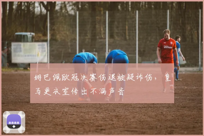 姆巴佩欧冠决赛伤退被疑诈伤，皇马更衣室传出不满声音