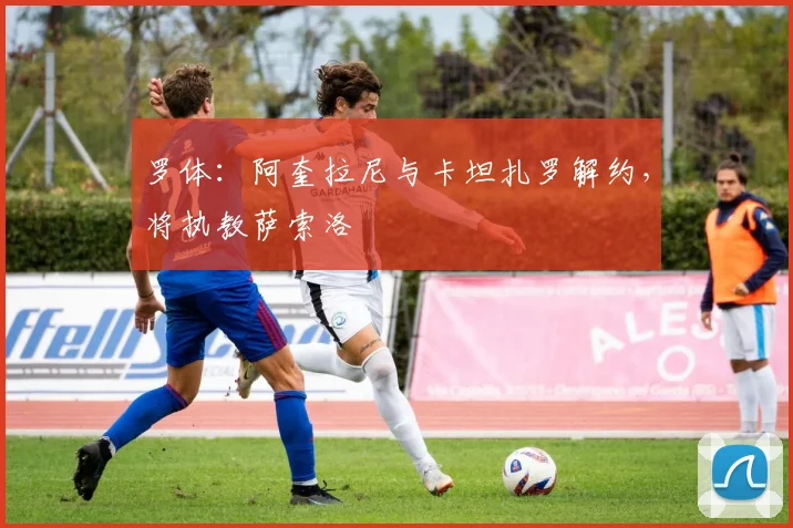 罗体：阿奎拉尼与卡坦扎罗解约，将执教萨索洛