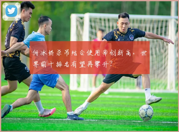 何冰娇杀吊结合使用率创新高，世界前十排名有望再攀升？